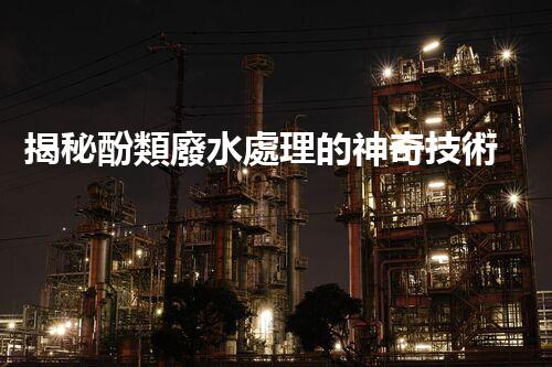 揭秘酚類廢水處理的神奇技術(shù)？